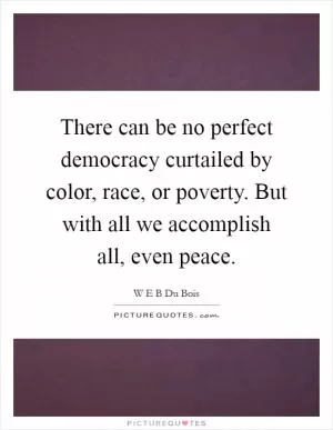 There can be no perfect democracy curtailed by color, race, or poverty. But with all we accomplish all, even peace Picture Quote #1