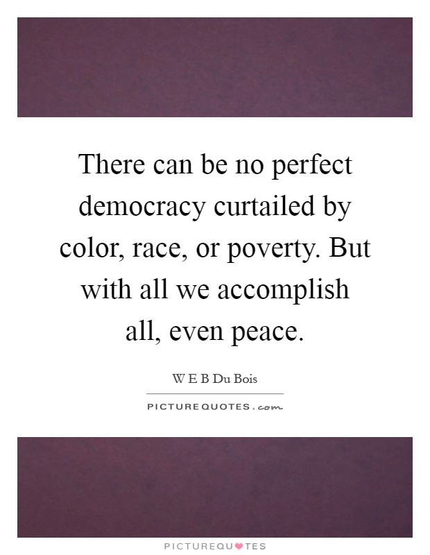 There can be no perfect democracy curtailed by color, race, or poverty. But with all we accomplish all, even peace Picture Quote #1