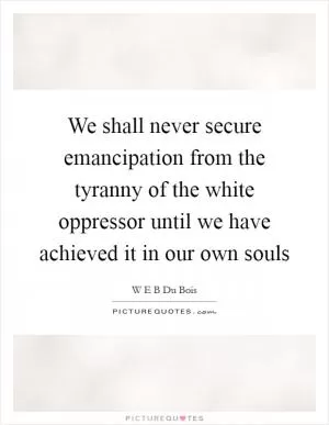 We shall never secure emancipation from the tyranny of the white oppressor until we have achieved it in our own souls Picture Quote #1