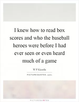 I knew how to read box scores and who the baseball heroes were before I had ever seen or even heard much of a game Picture Quote #1