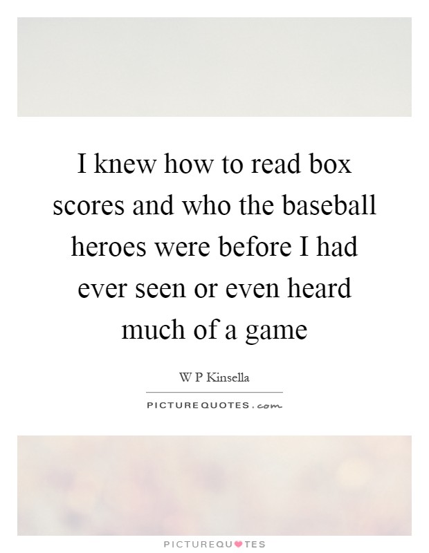 I knew how to read box scores and who the baseball heroes were before I had ever seen or even heard much of a game Picture Quote #1