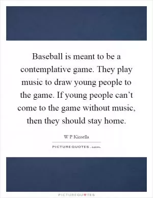 Baseball is meant to be a contemplative game. They play music to draw young people to the game. If young people can’t come to the game without music, then they should stay home Picture Quote #1