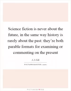 Science fiction is never about the future, in the same way history is rarely about the past: they’re both parable formats for examining or commenting on the present Picture Quote #1