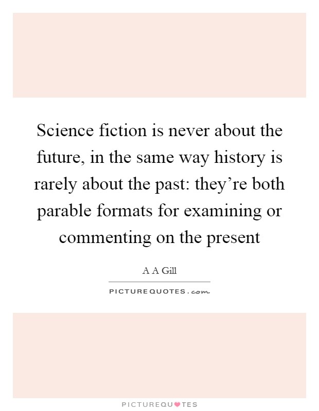 Science fiction is never about the future, in the same way history is rarely about the past: they're both parable formats for examining or commenting on the present Picture Quote #1