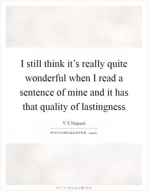 I still think it’s really quite wonderful when I read a sentence of mine and it has that quality of lastingness Picture Quote #1
