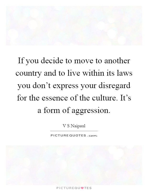 If you decide to move to another country and to live within its laws you don't express your disregard for the essence of the culture. It's a form of aggression Picture Quote #1