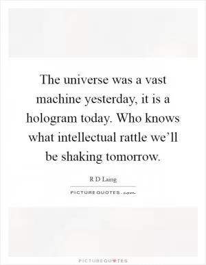 The universe was a vast machine yesterday, it is a hologram today. Who knows what intellectual rattle we’ll be shaking tomorrow Picture Quote #1