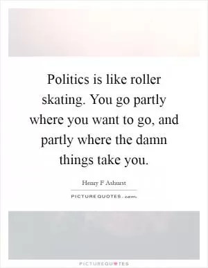 Politics is like roller skating. You go partly where you want to go, and partly where the damn things take you Picture Quote #1