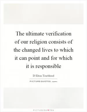 The ultimate verification of our religion consists of the changed lives to which it can point and for which it is responsible Picture Quote #1