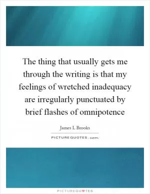 The thing that usually gets me through the writing is that my feelings of wretched inadequacy are irregularly punctuated by brief flashes of omnipotence Picture Quote #1