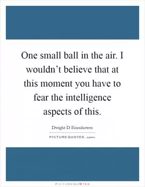One small ball in the air. I wouldn’t believe that at this moment you have to fear the intelligence aspects of this Picture Quote #1