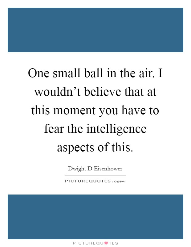 One small ball in the air. I wouldn't believe that at this moment you have to fear the intelligence aspects of this Picture Quote #1