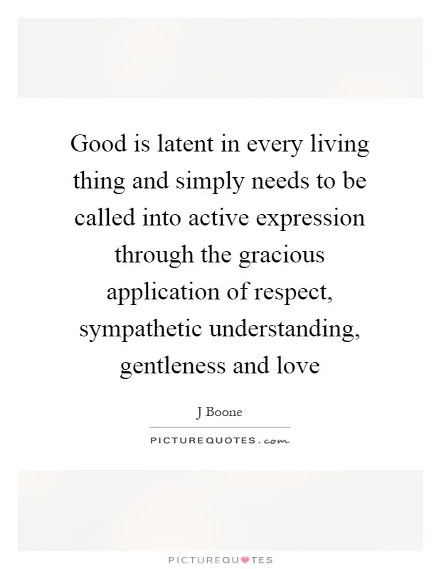 Good is latent in every living thing and simply needs to be called into active expression through the gracious application of respect, sympathetic understanding, gentleness and love Picture Quote #1
