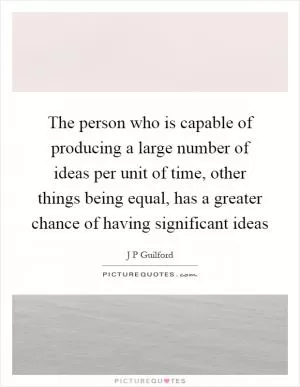 The person who is capable of producing a large number of ideas per unit of time, other things being equal, has a greater chance of having significant ideas Picture Quote #1