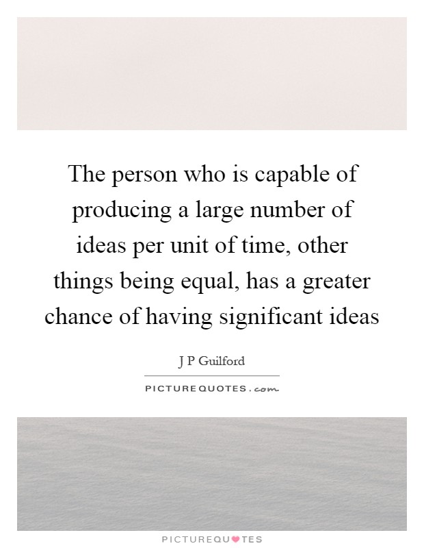 The person who is capable of producing a large number of ideas per unit of time, other things being equal, has a greater chance of having significant ideas Picture Quote #1