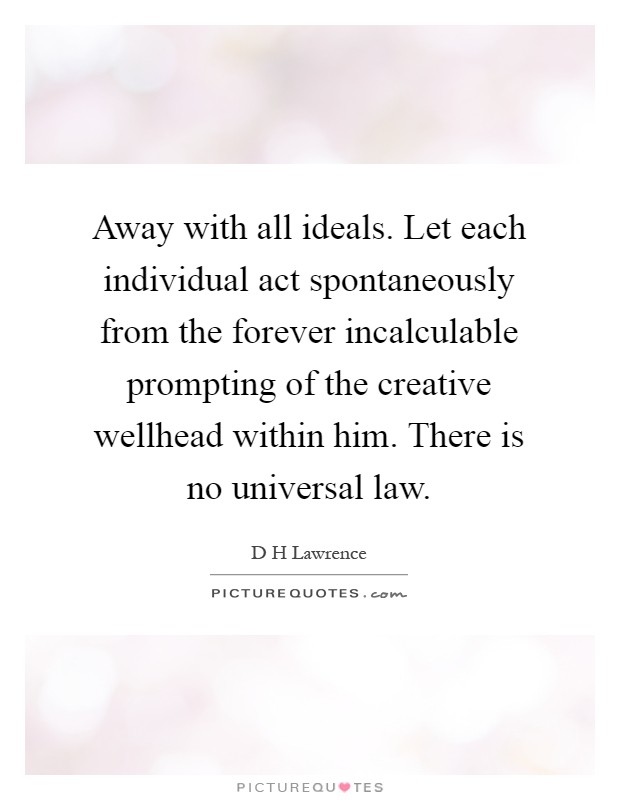 Away with all ideals. Let each individual act spontaneously from the forever incalculable prompting of the creative wellhead within him. There is no universal law Picture Quote #1