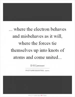 ... where the electron behaves and misbehaves as it will, where the forces tie themselves up into knots of atoms and come united Picture Quote #1