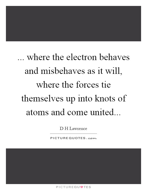 ... where the electron behaves and misbehaves as it will, where the forces tie themselves up into knots of atoms and come united Picture Quote #1