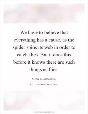 We have to believe that everything has a cause, as the spider spins its web in order to catch flies. But it does this before it knows there are such things as flies Picture Quote #1