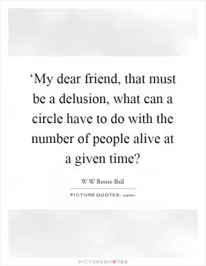 ‘My dear friend, that must be a delusion, what can a circle have to do with the number of people alive at a given time? Picture Quote #1