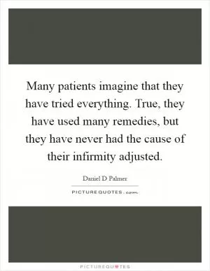 Many patients imagine that they have tried everything. True, they have used many remedies, but they have never had the cause of their infirmity adjusted Picture Quote #1
