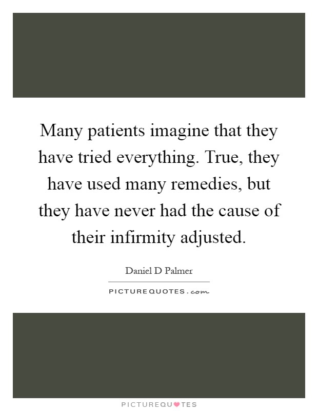 Many patients imagine that they have tried everything. True, they have used many remedies, but they have never had the cause of their infirmity adjusted Picture Quote #1