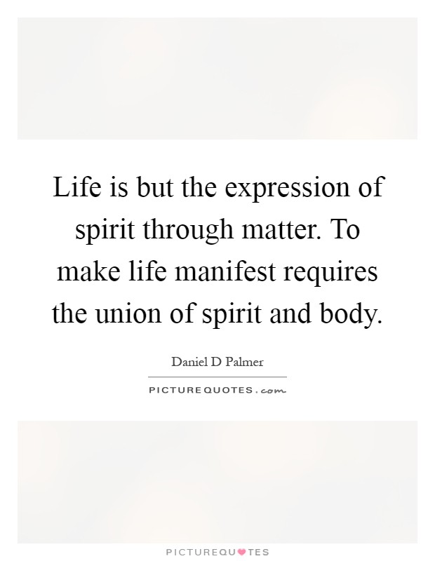 Life is but the expression of spirit through matter. To make life manifest requires the union of spirit and body Picture Quote #1