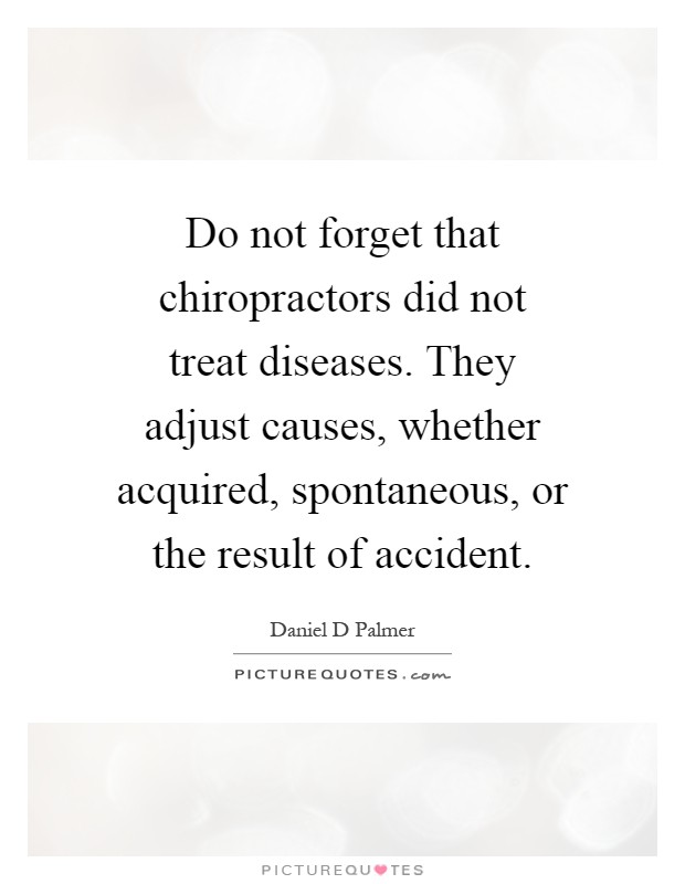Do not forget that chiropractors did not treat diseases. They adjust causes, whether acquired, spontaneous, or the result of accident Picture Quote #1