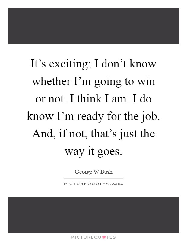 It's exciting; I don't know whether I'm going to win or not. I think I am. I do know I'm ready for the job. And, if not, that's just the way it goes Picture Quote #1