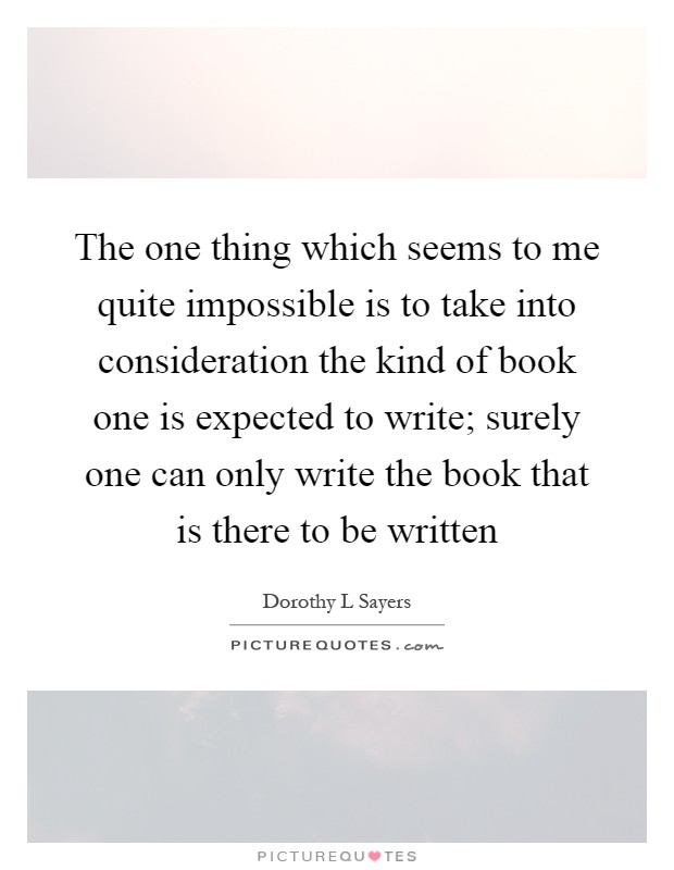 The one thing which seems to me quite impossible is to take into consideration the kind of book one is expected to write; surely one can only write the book that is there to be written Picture Quote #1