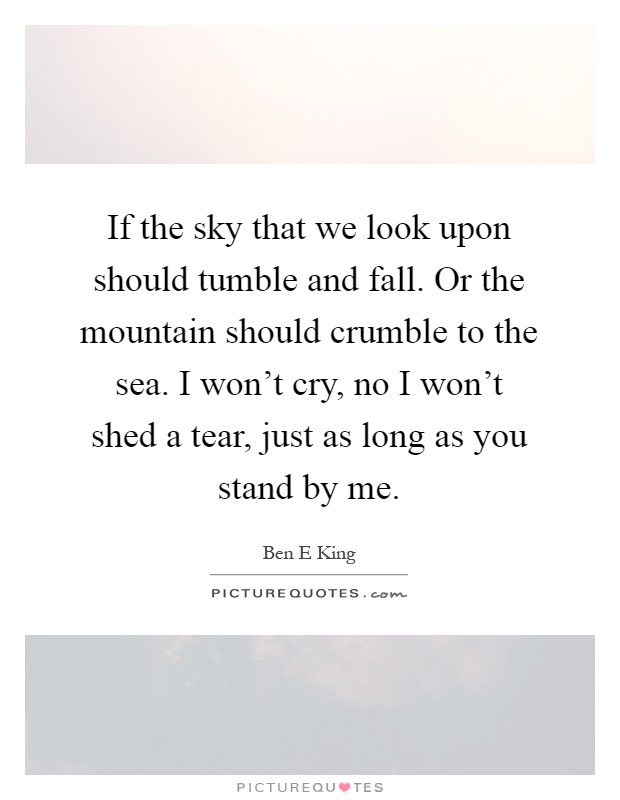 If the sky that we look upon should tumble and fall. Or the mountain should crumble to the sea. I won't cry, no I won't shed a tear, just as long as you stand by me Picture Quote #1
