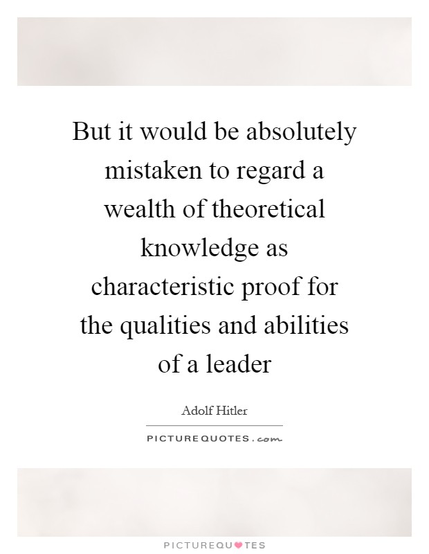But it would be absolutely mistaken to regard a wealth of theoretical knowledge as characteristic proof for the qualities and abilities of a leader Picture Quote #1