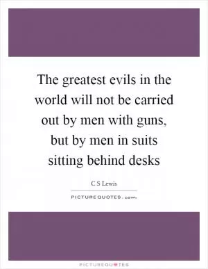 The greatest evils in the world will not be carried out by men with guns, but by men in suits sitting behind desks Picture Quote #1