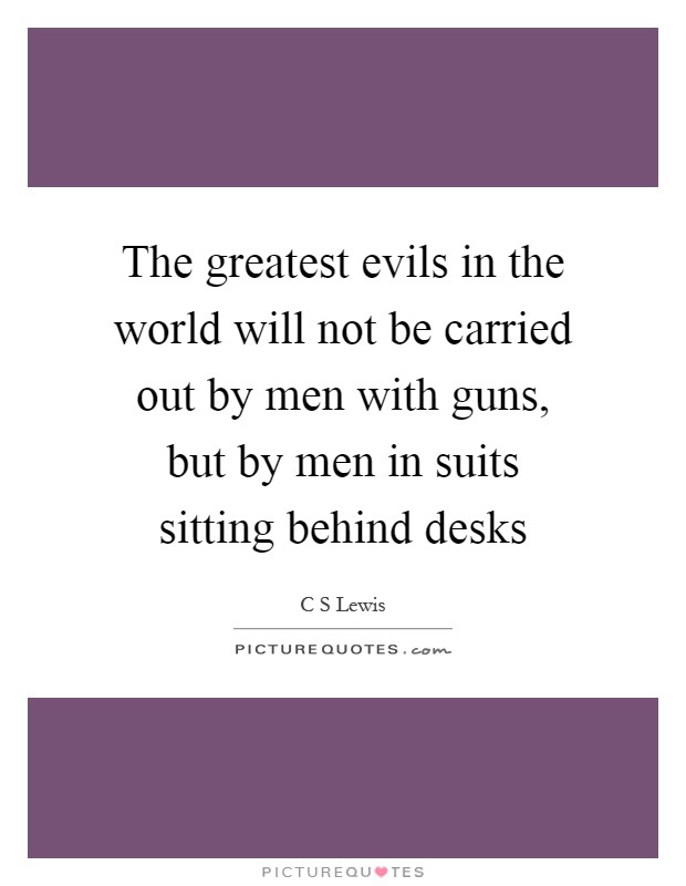 The greatest evils in the world will not be carried out by men with guns, but by men in suits sitting behind desks Picture Quote #1