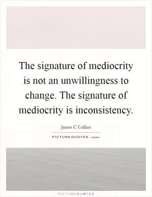 The signature of mediocrity is not an unwillingness to change. The signature of mediocrity is inconsistency Picture Quote #1