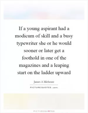 If a young aspirant had a modicum of skill and a busy typewriter she or he would sooner or later get a foothold in one of the magazines and a leaping start on the ladder upward Picture Quote #1
