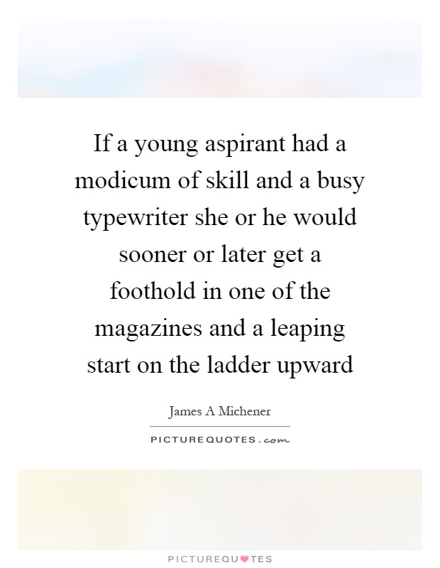 If a young aspirant had a modicum of skill and a busy typewriter she or he would sooner or later get a foothold in one of the magazines and a leaping start on the ladder upward Picture Quote #1