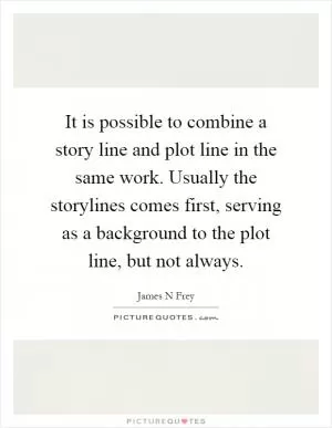 It is possible to combine a story line and plot line in the same work. Usually the storylines comes first, serving as a background to the plot line, but not always Picture Quote #1