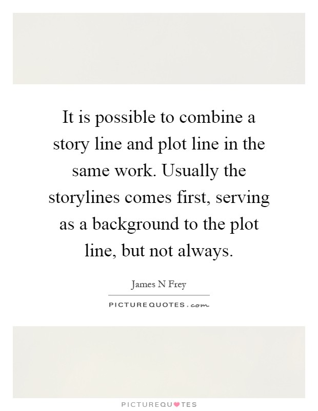 It is possible to combine a story line and plot line in the same work. Usually the storylines comes first, serving as a background to the plot line, but not always Picture Quote #1