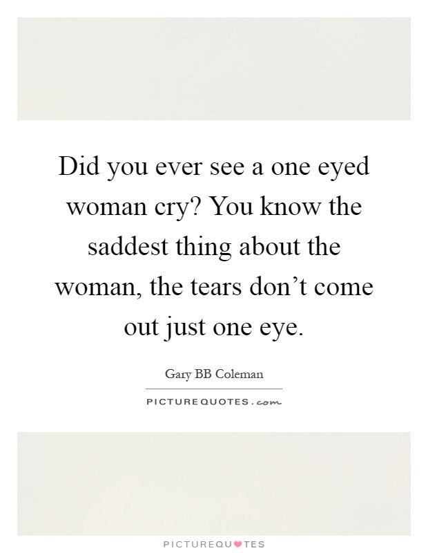 Did you ever see a one eyed woman cry? You know the saddest thing about the woman, the tears don't come out just one eye Picture Quote #1