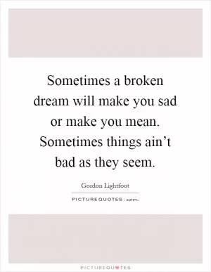 Sometimes a broken dream will make you sad or make you mean. Sometimes things ain’t bad as they seem Picture Quote #1