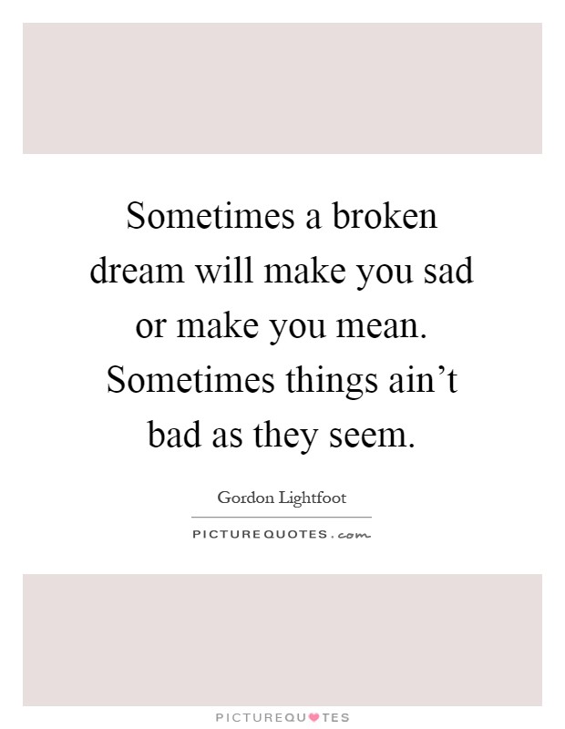 Sometimes a broken dream will make you sad or make you mean. Sometimes things ain't bad as they seem Picture Quote #1