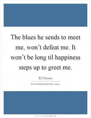 The blues he sends to meet me, won’t defeat me. It won’t be long til happiness steps up to greet me Picture Quote #1