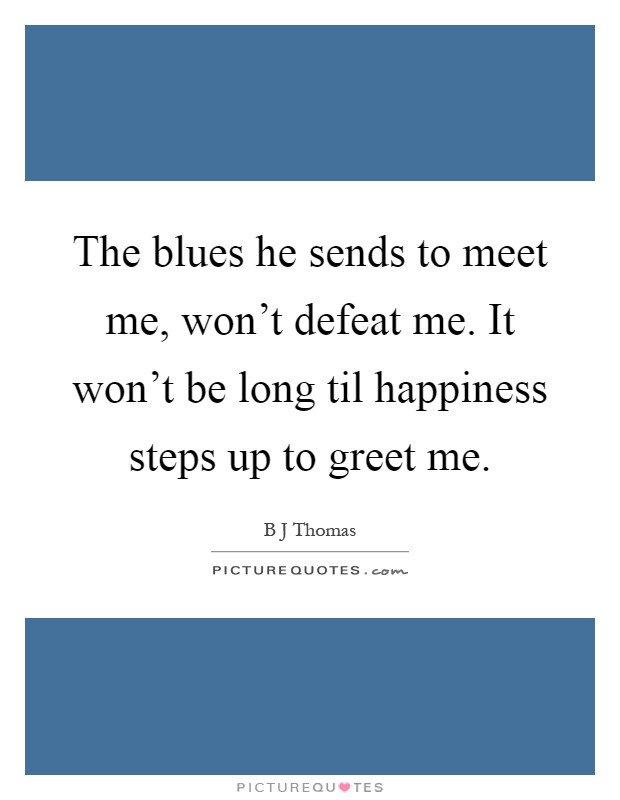 The blues he sends to meet me, won't defeat me. It won't be long til happiness steps up to greet me Picture Quote #1
