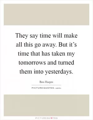 They say time will make all this go away. But it’s time that has taken my tomorrows and turned them into yesterdays Picture Quote #1