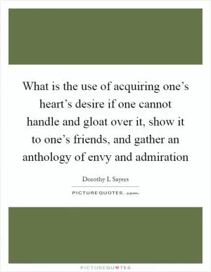 What is the use of acquiring one’s heart’s desire if one cannot handle and gloat over it, show it to one’s friends, and gather an anthology of envy and admiration Picture Quote #1
