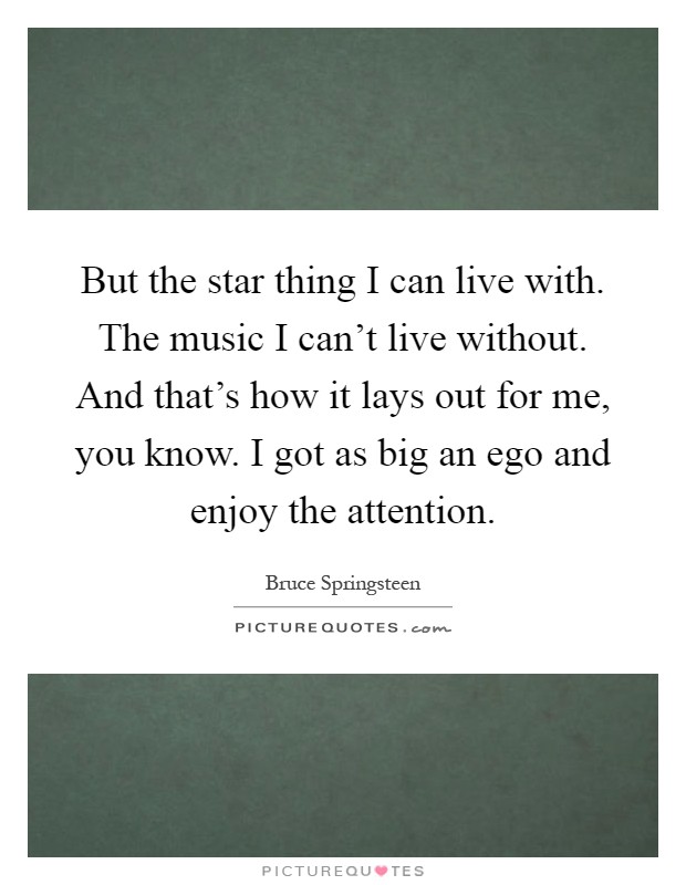 But the star thing I can live with. The music I can't live without. And that's how it lays out for me, you know. I got as big an ego and enjoy the attention Picture Quote #1