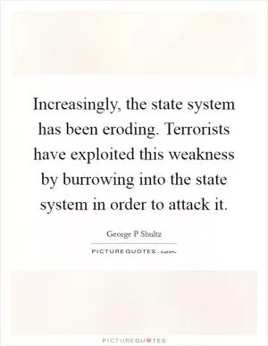 Increasingly, the state system has been eroding. Terrorists have exploited this weakness by burrowing into the state system in order to attack it Picture Quote #1