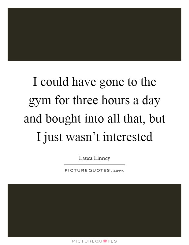 I could have gone to the gym for three hours a day and bought into all that, but I just wasn't interested Picture Quote #1