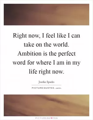 Right now, I feel like I can take on the world. Ambition is the perfect word for where I am in my life right now Picture Quote #1
